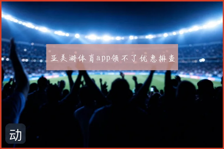 亚美游体育app领不了优惠排查