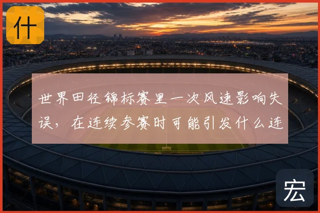 世界田径锦标赛里一次风速影响失误，在连续参赛时可能引发什么连锁变化