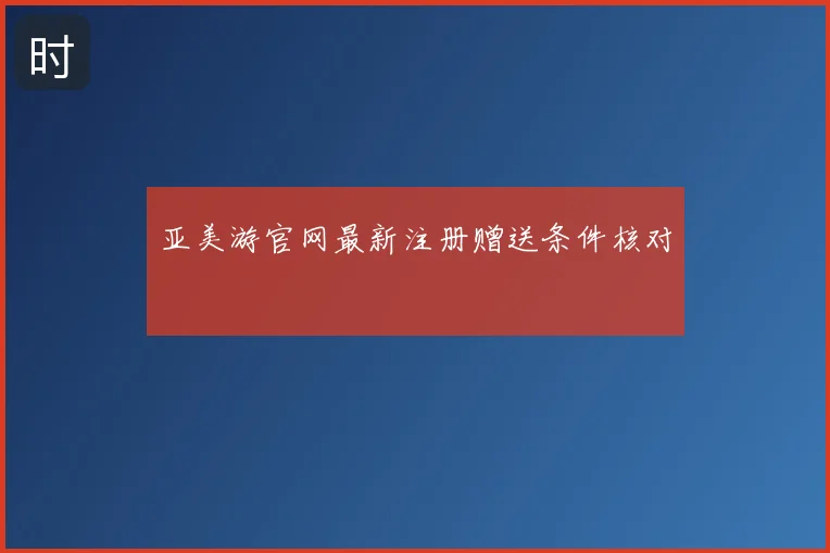 亚美游官网最新注册赠送条件核对