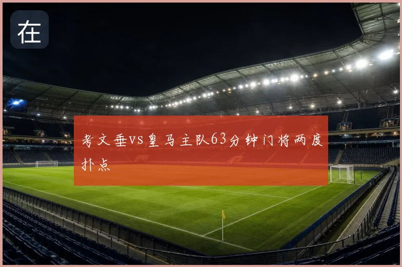 考文垂vs皇马主队63分钟门将两度扑点
