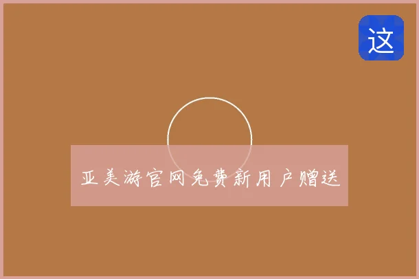 亚美游官网免费新用户赠送