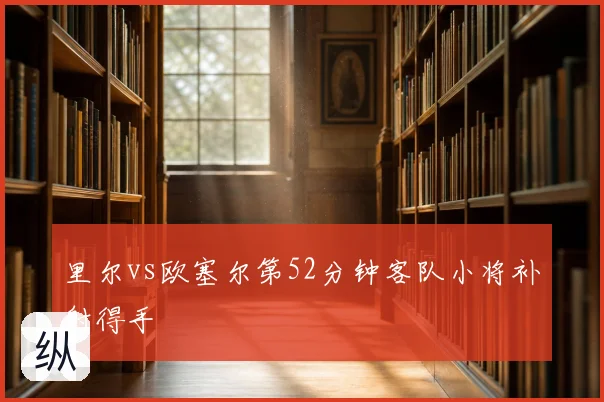 里尔vs欧塞尔第52分钟客队小将补射得手